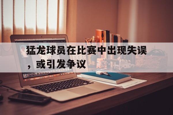 猛龙球员在比赛中出现失误，或引发争议